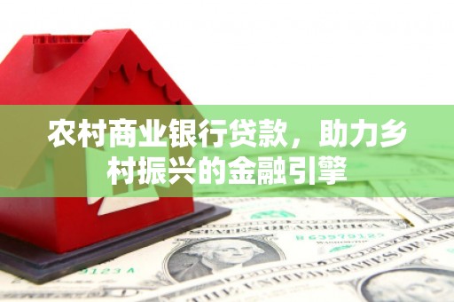内湖农村商业银行贷款，助力乡村振兴的金融引擎