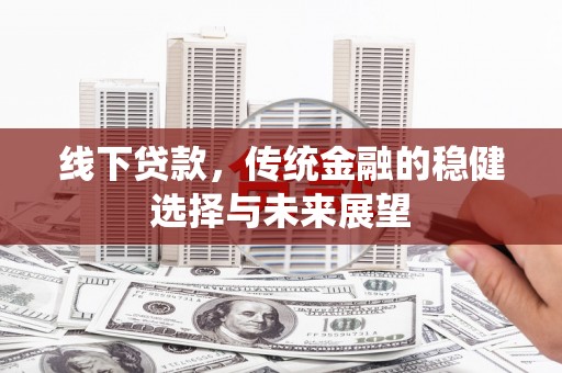 内湖线下贷款，传统金融的稳健选择与未来展望