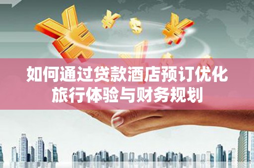内湖如何通过贷款酒店预订优化旅行体验与财务规划