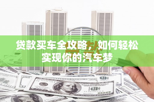 内湖贷款买车全攻略，如何轻松实现你的汽车梦
