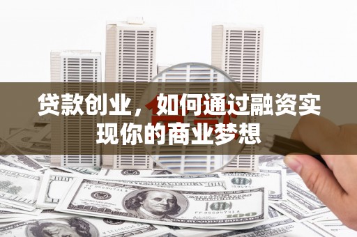 内湖贷款创业，如何通过融资实现你的商业梦想