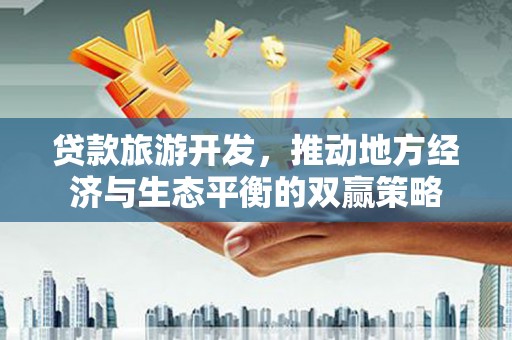 内湖贷款旅游开发，推动地方经济与生态平衡的双赢策略
