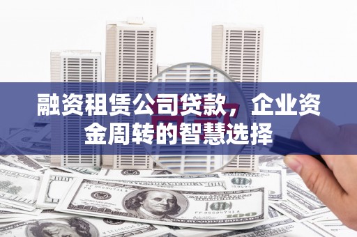 内湖融资租赁公司贷款，企业资金周转的智慧选择