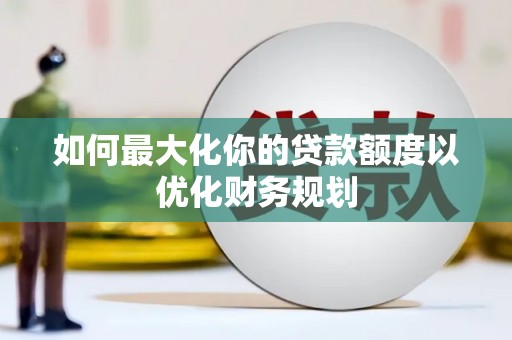 内湖如何最大化你的贷款额度以优化财务规划