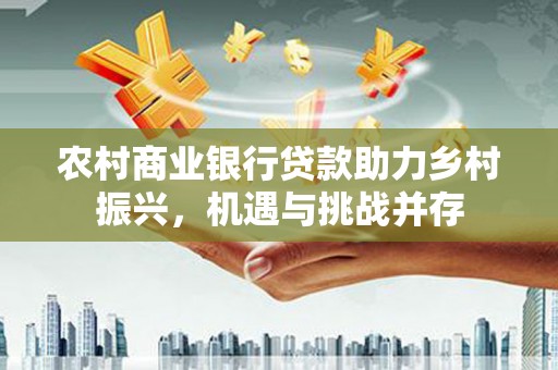 内湖农村商业银行贷款助力乡村振兴，机遇与挑战并存
