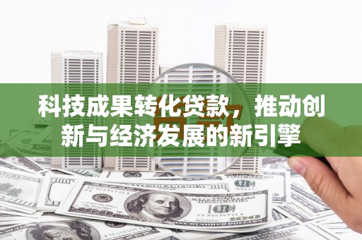 内湖科技成果转化贷款，推动创新与经济发展的新引擎