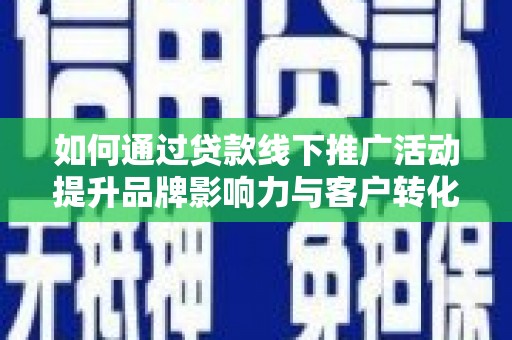 内湖如何通过贷款线下推广活动提升品牌影响力与客户转化率