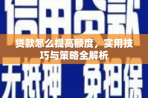 内湖贷款怎么提高额度，实用技巧与策略全解析
