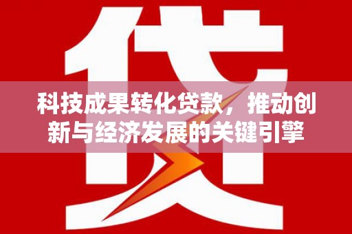 内湖科技成果转化贷款，推动创新与经济发展的关键引擎