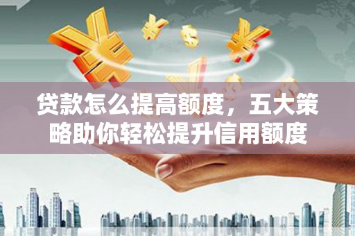 内湖贷款怎么提高额度，五大策略助你轻松提升信用额度