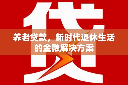 内湖养老贷款，新时代退休生活的金融解决方案