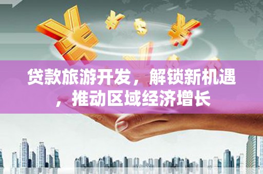 内湖贷款旅游开发，解锁新机遇，推动区域经济增长