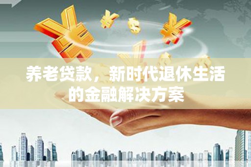 内湖养老贷款，新时代退休生活的金融解决方案