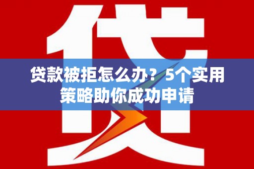 内湖贷款被拒怎么办？5个实用策略助你成功申请