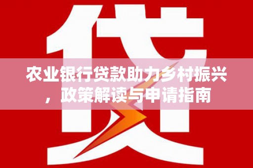 内湖农业银行贷款助力乡村振兴，政策解读与申请指南