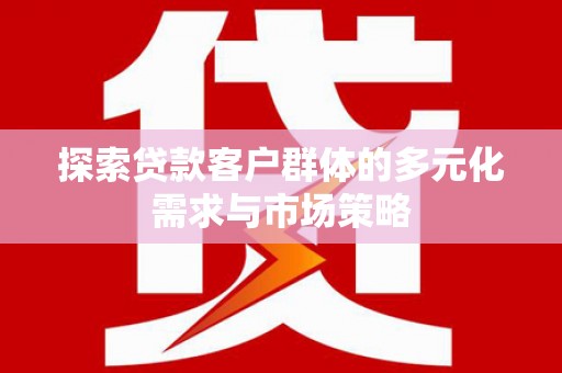 内湖探索贷款客户群体的多元化需求与市场策略