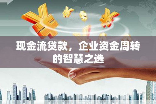 内湖现金流贷款，企业资金周转的智慧之选