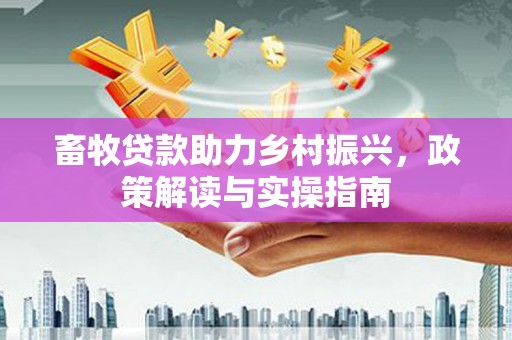 内湖畜牧贷款助力乡村振兴，政策解读与实操指南