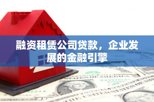 内湖融资租赁公司贷款，企业发展的金融引擎