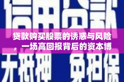 内湖贷款购买股票的诱惑与风险，一场高回报背后的资本博弈