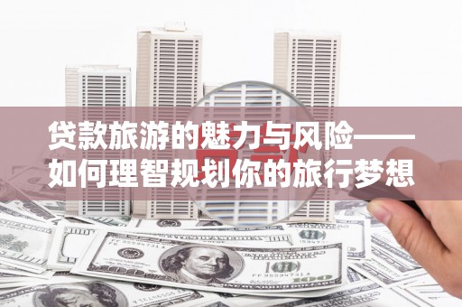 内湖贷款旅游的魅力与风险——如何理智规划你的旅行梦想