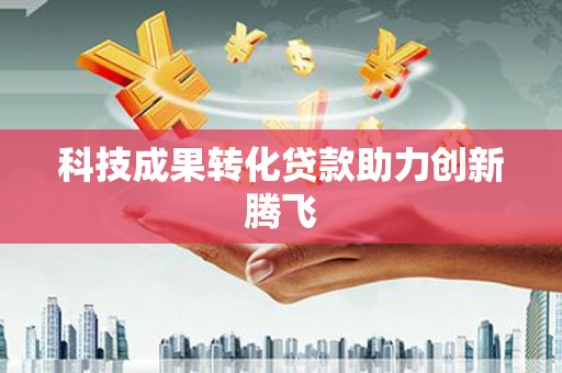 内湖科技成果转化贷款助力创新腾飞