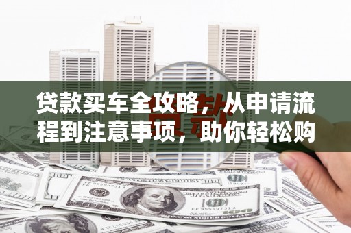 内湖贷款买车全攻略，从申请流程到注意事项，助你轻松购车