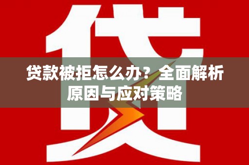 内湖贷款被拒怎么办？全面解析原因与应对策略