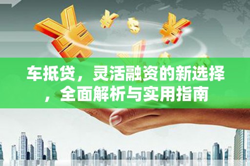 内湖车抵贷，灵活融资的新选择，全面解析与实用指南