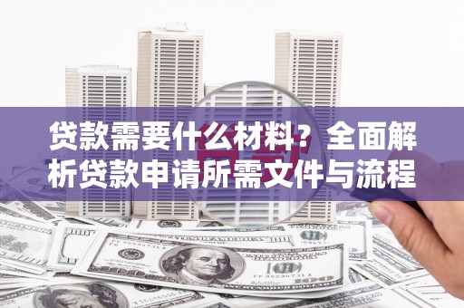 内湖贷款需要什么材料？全面解析贷款申请所需文件与流程