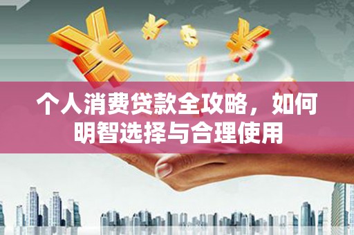 内湖个人消费贷款全攻略，如何明智选择与合理使用