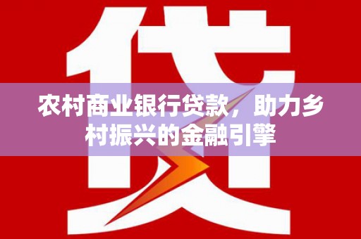 内湖农村商业银行贷款，助力乡村振兴的金融引擎