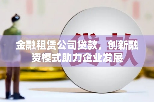 内湖金融租赁公司贷款，创新融资模式助力企业发展