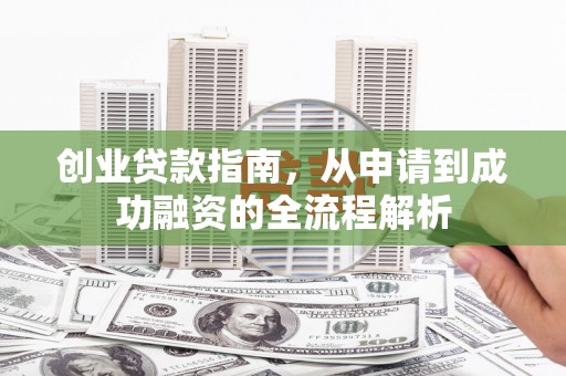 内湖创业贷款指南，从申请到成功融资的全流程解析