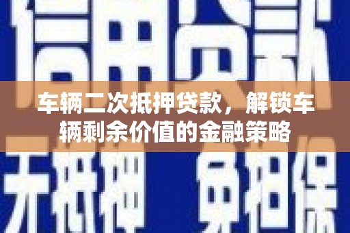 内湖车辆二次抵押贷款，解锁车辆剩余价值的金融策略