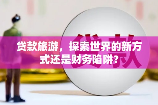 内湖贷款旅游，探索世界的新方式还是财务陷阱？