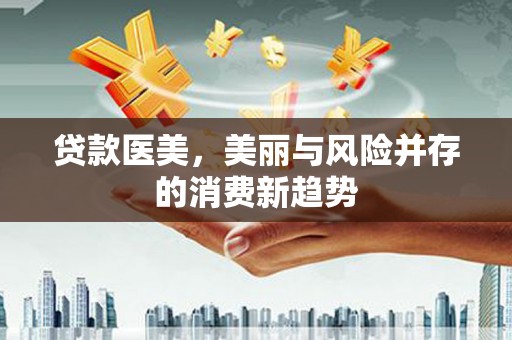 内湖贷款医美，美丽与风险并存的消费新趋势